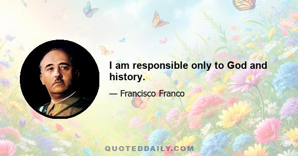 I am responsible only to God and history.