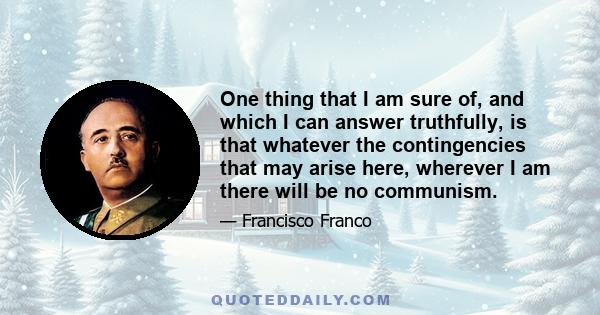 One thing that I am sure of, and which I can answer truthfully, is that whatever the contingencies that may arise here, wherever I am there will be no communism.