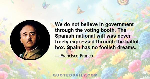 We do not believe in government through the voting booth. The Spanish national will was never freely expressed through the ballot box. Spain has no foolish dreams.