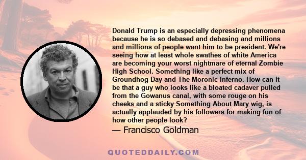 Donald Trump is an especially depressing phenomena because he is so debased and debasing and millions and millions of people want him to be president. We're seeing how at least whole swathes of white America are