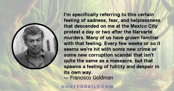 I'm specifically referring to this certain feeling of sadness, fear, and helplessness that descended on me at the Mexico City protest a day or two after the Narvarte murders. Many of us have grown familiar with that