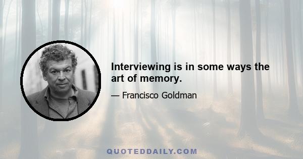 Interviewing is in some ways the art of memory.