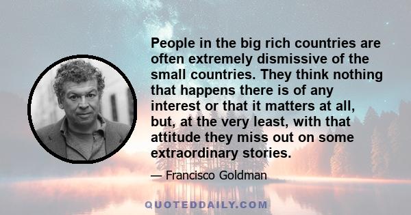 People in the big rich countries are often extremely dismissive of the small countries. They think nothing that happens there is of any interest or that it matters at all, but, at the very least, with that attitude they 