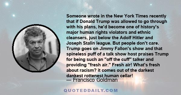 Someone wrote in the New York Times recently that if Donald Trump was allowed to go through with his plans, he'd become one of history's major human rights violators and ethnic cleansers, just below the Adolf Hitler and 