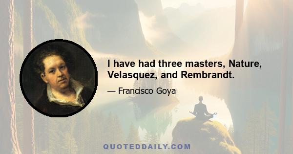 I have had three masters, Nature, Velasquez, and Rembrandt.