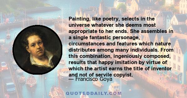 Painting, like poetry, selects in the universe whatever she deems most appropriate to her ends. She assembles in a single fantastic personage, circumstances and features which nature distributes among many individuals.