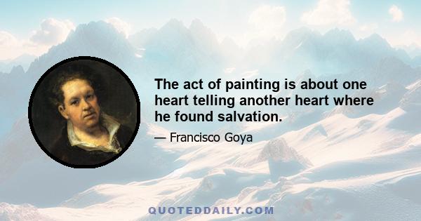 The act of painting is about one heart telling another heart where he found salvation.