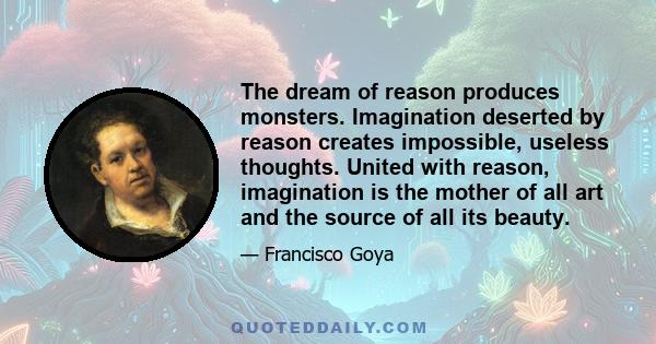 The dream of reason produces monsters. Imagination deserted by reason creates impossible, useless thoughts. United with reason, imagination is the mother of all art and the source of all its beauty.