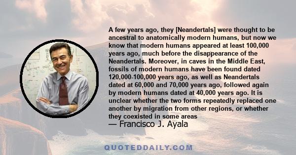 A few years ago, they [Neandertals] were thought to be ancestral to anatomically modern humans, but now we know that modern humans appeared at least 100,000 years ago, much before the disappearance of the Neandertals.