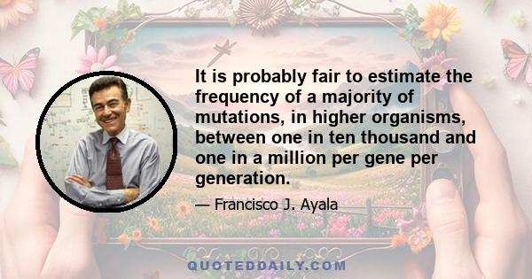 It is probably fair to estimate the frequency of a majority of mutations, in higher organisms, between one in ten thousand and one in a million per gene per generation.