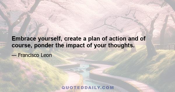 Embrace yourself, create a plan of action and of course, ponder the impact of your thoughts.