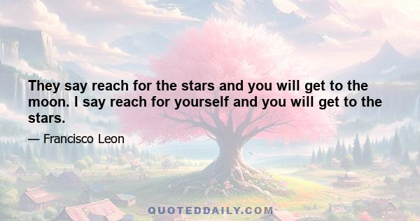 They say reach for the stars and you will get to the moon. I say reach for yourself and you will get to the stars.