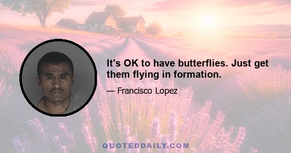 It's OK to have butterflies. Just get them flying in formation.