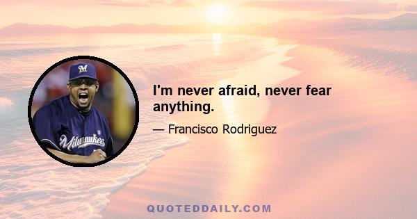 I'm never afraid, never fear anything.