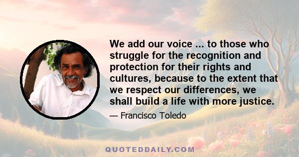 We add our voice ... to those who struggle for the recognition and protection for their rights and cultures, because to the extent that we respect our differences, we shall build a life with more justice.