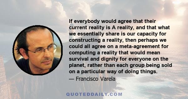 If everybody would agree that their current reality is A reality, and that what we essentially share is our capacity for constructing a reality, then perhaps we could all agree on a meta-agreement for computing a