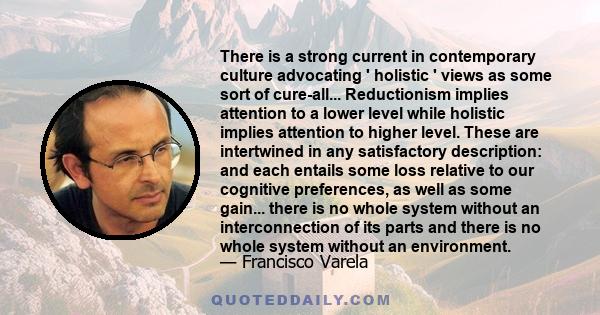 There is a strong current in contemporary culture advocating ' holistic ' views as some sort of cure-all... Reductionism implies attention to a lower level while holistic implies attention to higher level. These are