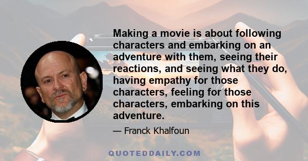 Making a movie is about following characters and embarking on an adventure with them, seeing their reactions, and seeing what they do, having empathy for those characters, feeling for those characters, embarking on this 