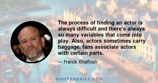 The process of finding an actor is always difficult and there's always so many variables that come into play. Also, actors sometimes carry baggage, fans associate actors with certain parts.