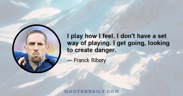 I play how I feel. I don't have a set way of playing. I get going, looking to create danger.