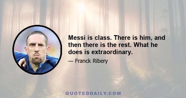 Messi is class. There is him, and then there is the rest. What he does is extraordinary.