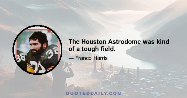 The Houston Astrodome was kind of a tough field.