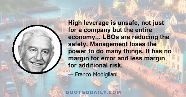 High leverage is unsafe, not just for a company but the entire economy... LBOs are reducing the safety. Management loses the power to do many things. It has no margin for error and less margin for additional risk.