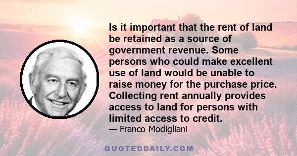 Is it important that the rent of land be retained as a source of government revenue. Some persons who could make excellent use of land would be unable to raise money for the purchase price. Collecting rent annually