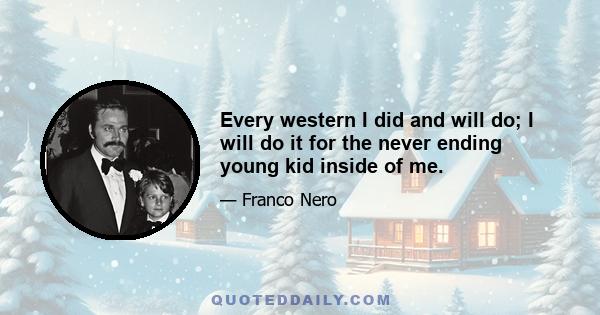 Every western I did and will do; I will do it for the never ending young kid inside of me.