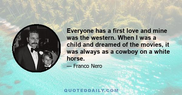 Everyone has a first love and mine was the western. When I was a child and dreamed of the movies, it was always as a cowboy on a white horse.