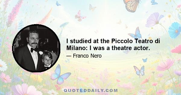 I studied at the Piccolo Teatro di Milano: I was a theatre actor.