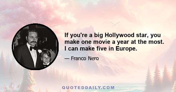 If you're a big Hollywood star, you make one movie a year at the most. I can make five in Europe.