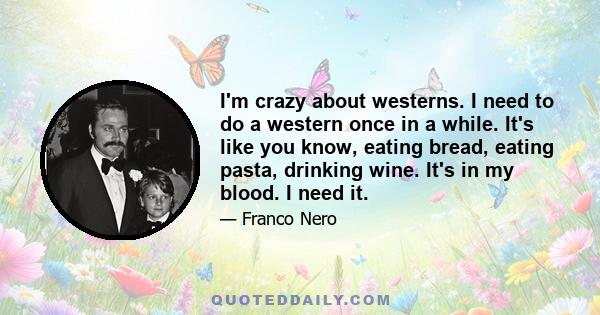 I'm crazy about westerns. I need to do a western once in a while. It's like you know, eating bread, eating pasta, drinking wine. It's in my blood. I need it.