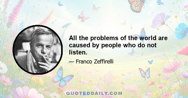 All the problems of the world are caused by people who do not listen.