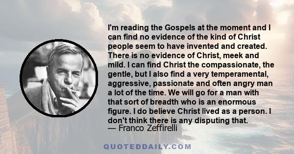 I'm reading the Gospels at the moment and I can find no evidence of the kind of Christ people seem to have invented and created. There is no evidence of Christ, meek and mild. I can find Christ the compassionate, the