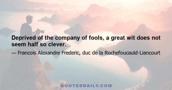 Deprived of the company of fools, a great wit does not seem half so clever.