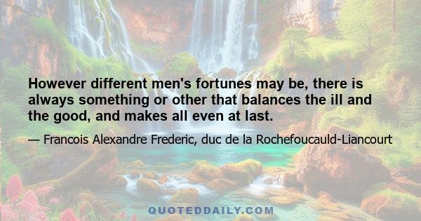 However different men's fortunes may be, there is always something or other that balances the ill and the good, and makes all even at last.