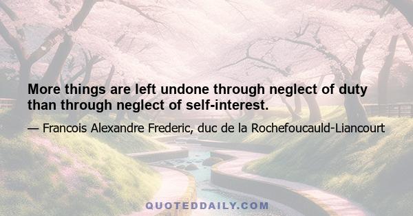 More things are left undone through neglect of duty than through neglect of self-interest.