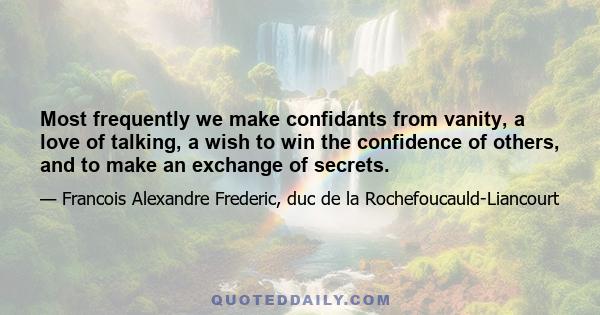 Most frequently we make confidants from vanity, a love of talking, a wish to win the confidence of others, and to make an exchange of secrets.