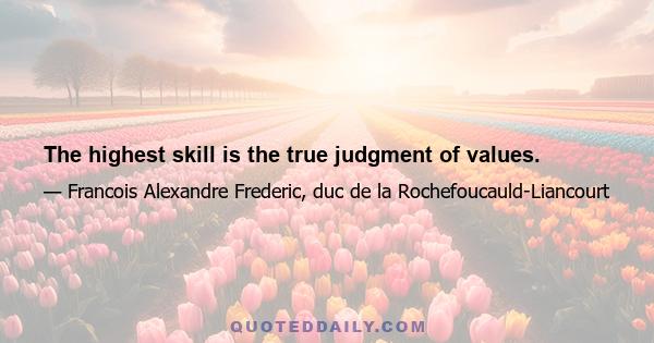 The highest skill is the true judgment of values.