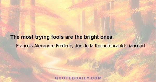 The most trying fools are the bright ones.