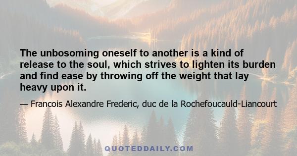 The unbosoming oneself to another is a kind of release to the soul, which strives to lighten its burden and find ease by throwing off the weight that lay heavy upon it.