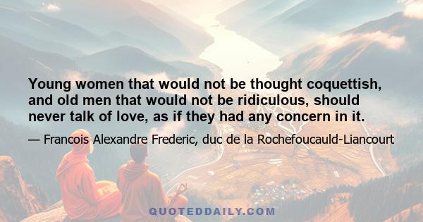 Young women that would not be thought coquettish, and old men that would not be ridiculous, should never talk of love, as if they had any concern in it.