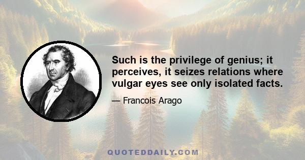 Such is the privilege of genius; it perceives, it seizes relations where vulgar eyes see only isolated facts.