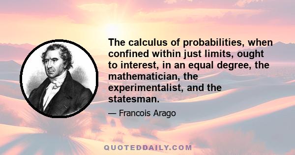 The calculus of probabilities, when confined within just limits, ought to interest, in an equal degree, the mathematician, the experimentalist, and the statesman.