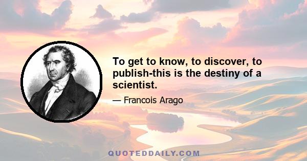 To get to know, to discover, to publish-this is the destiny of a scientist.