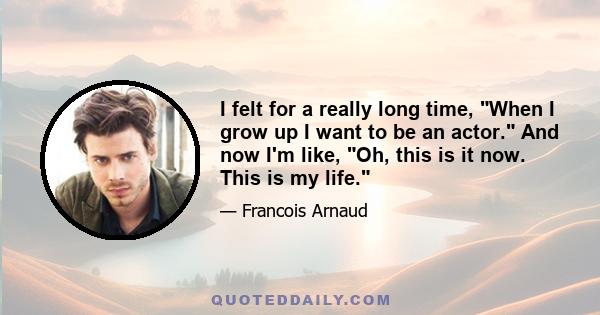 I felt for a really long time, When I grow up I want to be an actor. And now I'm like, Oh, this is it now. This is my life.