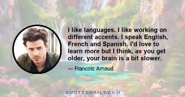 I like languages. I like working on different accents. I speak English, French and Spanish. I'd love to learn more but I think, as you get older, your brain is a bit slower.