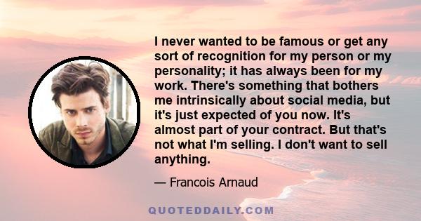 I never wanted to be famous or get any sort of recognition for my person or my personality; it has always been for my work. There's something that bothers me intrinsically about social media, but it's just expected of