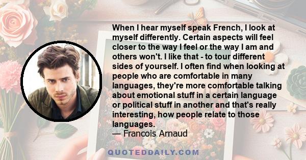 When I hear myself speak French, I look at myself differently. Certain aspects will feel closer to the way I feel or the way I am and others won't. I like that - to tour different sides of yourself. I often find when